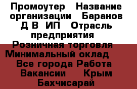 Промоутер › Название организации ­ Баранов Д.В, ИП › Отрасль предприятия ­ Розничная торговля › Минимальный оклад ­ 1 - Все города Работа » Вакансии   . Крым,Бахчисарай